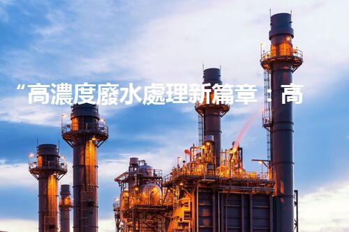 “高濃度廢水處理新篇章：高效環(huán)保，綠色以后”